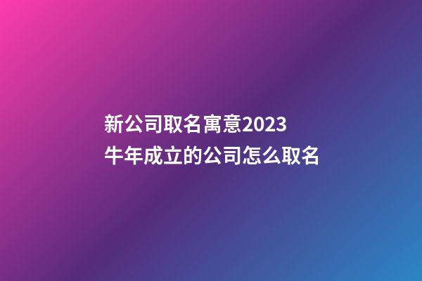 新公司取名寓意2023 牛年成立的公司怎么取名-第1张-公司起名-玄机派